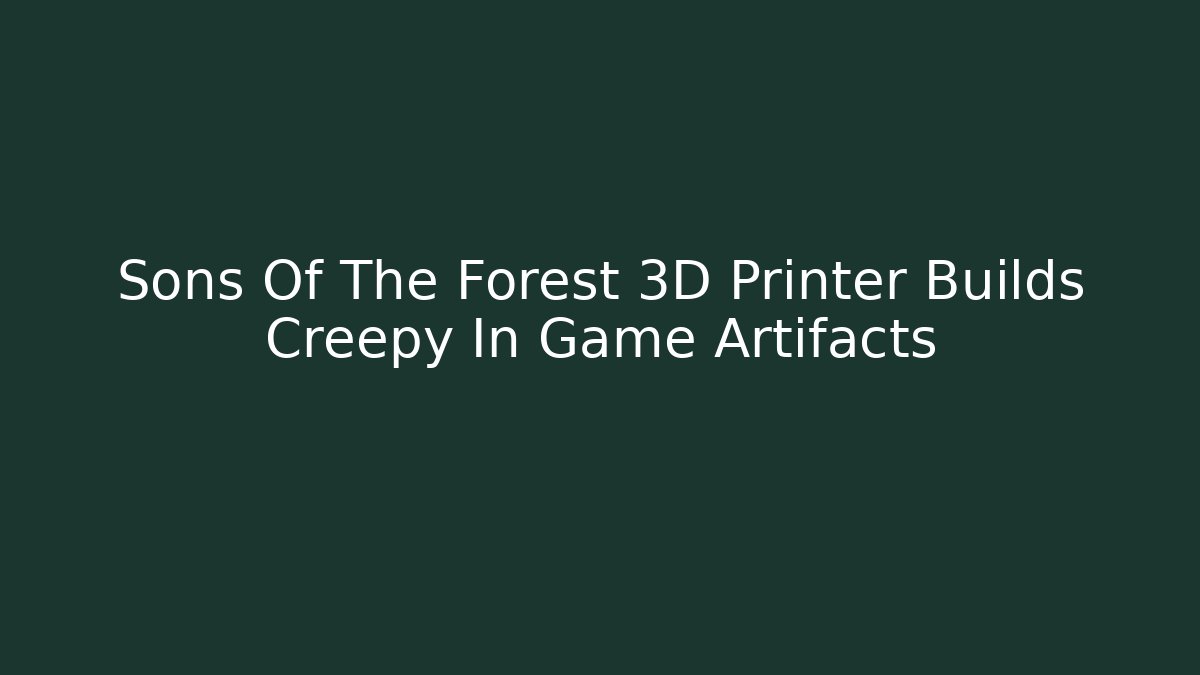 Sons Of The Forest 3D Printer Builds Creepy In Game Artifacts