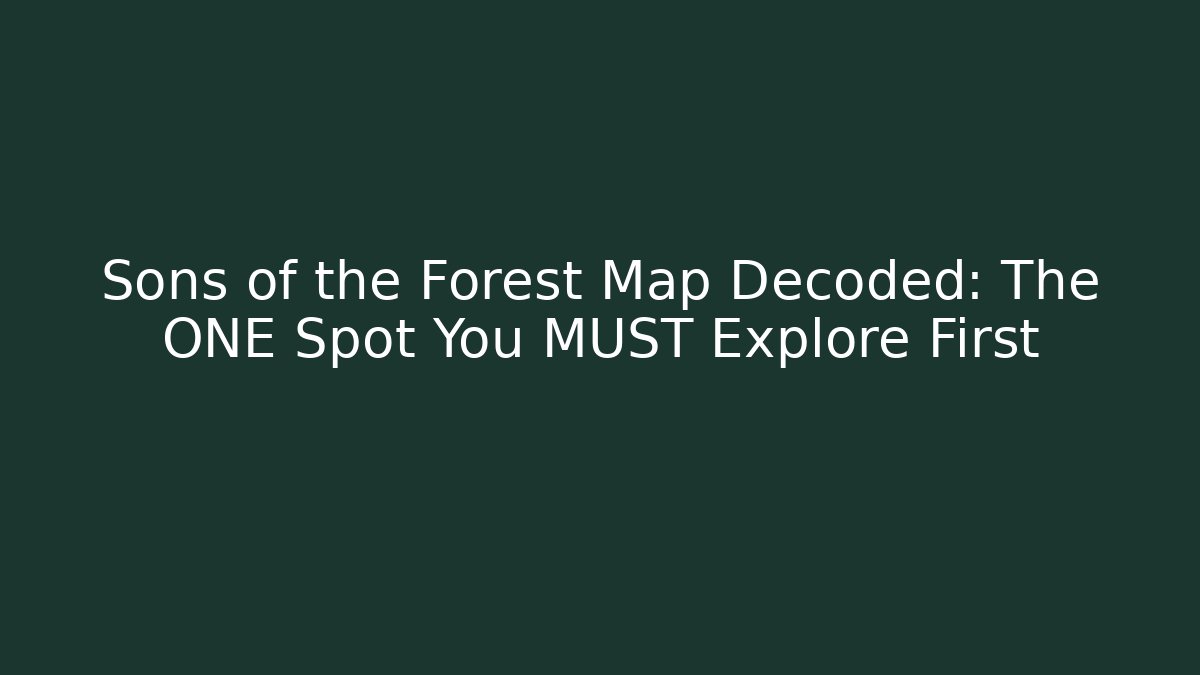 Sons of the Forest Map Decoded: The ONE Spot You MUST Explore First