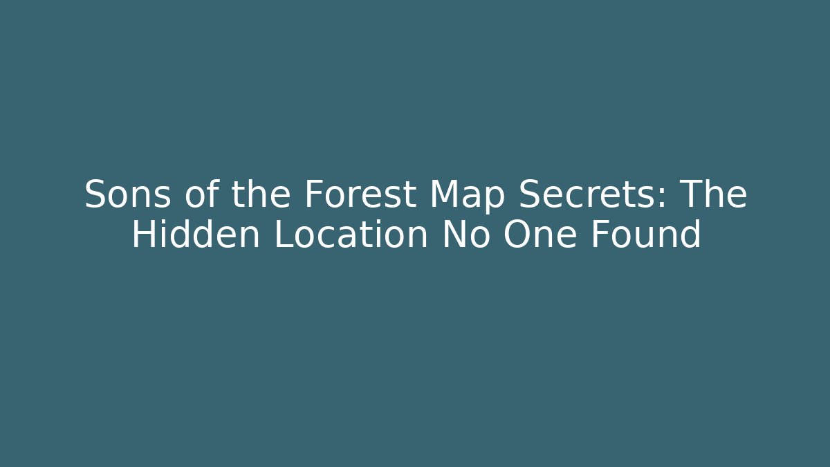 Sons of the Forest Map Secrets: The Hidden Location No One Found