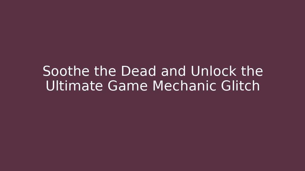 Soothe the Dead and Unlock the Ultimate Game Mechanic Glitch