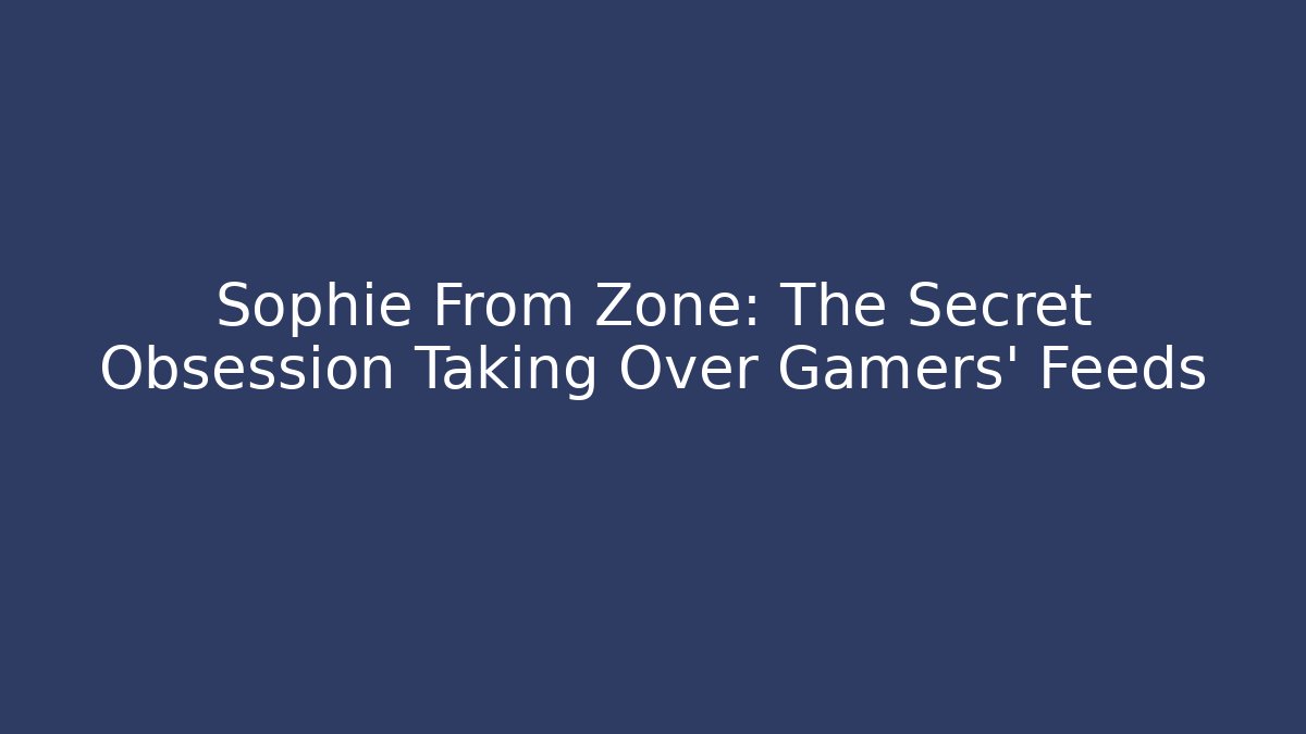 Sophie From Zone: The Secret Obsession Taking Over Gamers' Feeds