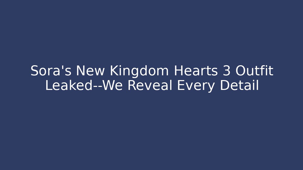 Sora’s New Kingdom Hearts 3 Outfit Leaked—We Reveal Every Detail