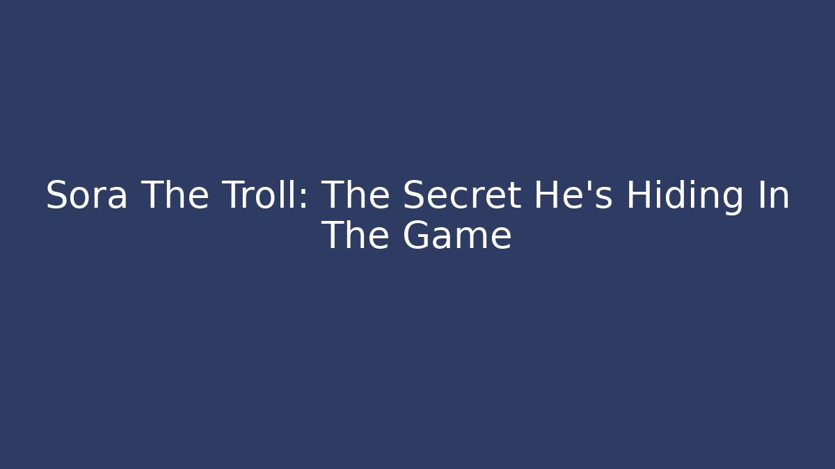 Sora The Troll: The Secret He’s Hiding In The Game