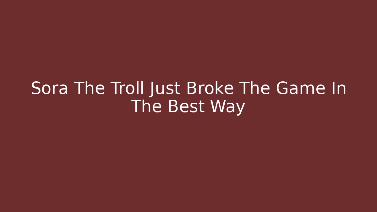 Sora The Troll Just Broke The Game In The Best Way