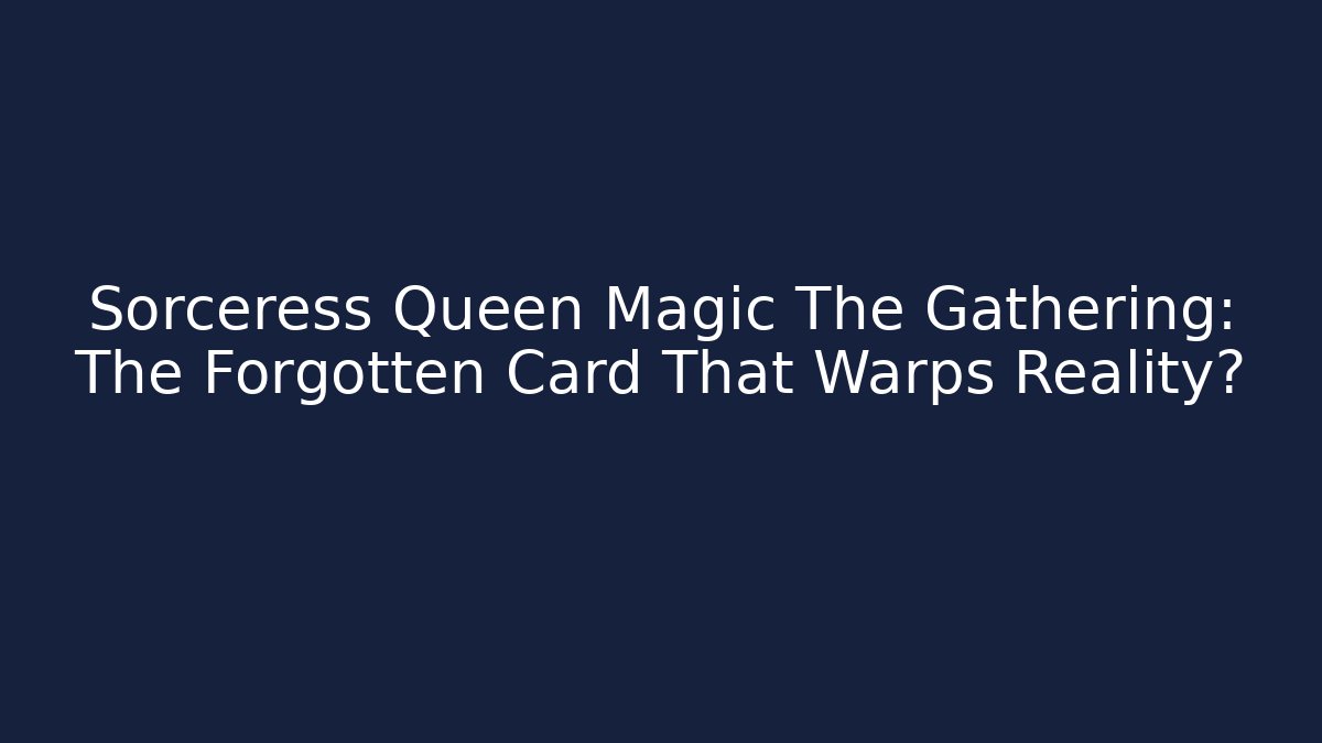 Sorceress Queen Magic The Gathering: The Forgotten Card That Warps Reality?