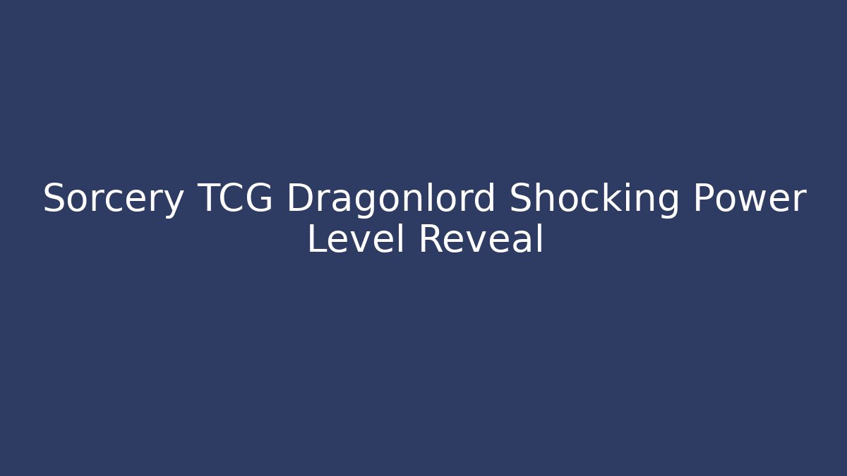 Sorcery TCG Dragonlord Shocking Power Level Reveal
