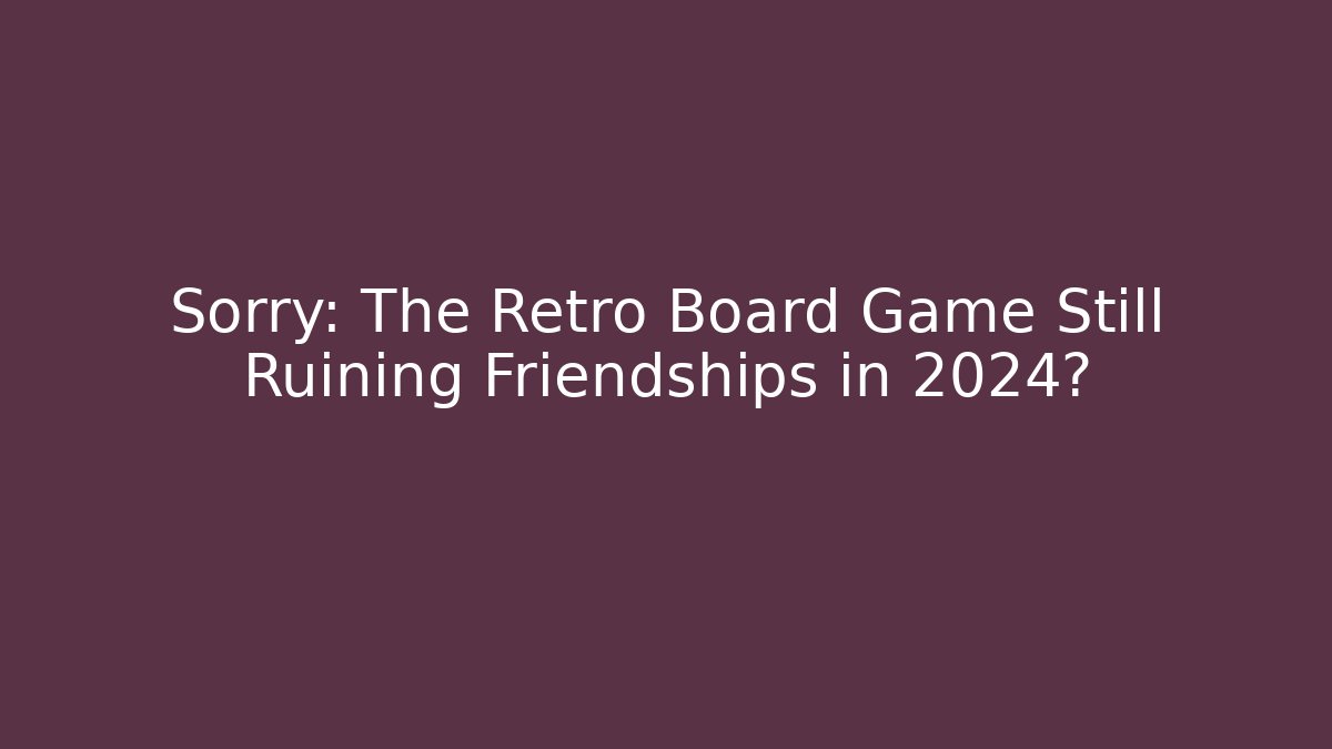 Sorry: The Retro Board Game Still Ruining Friendships in 2024?