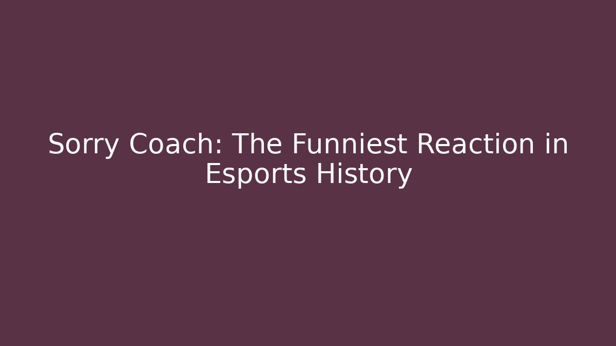 Sorry Coach: The Funniest Reaction in Esports History