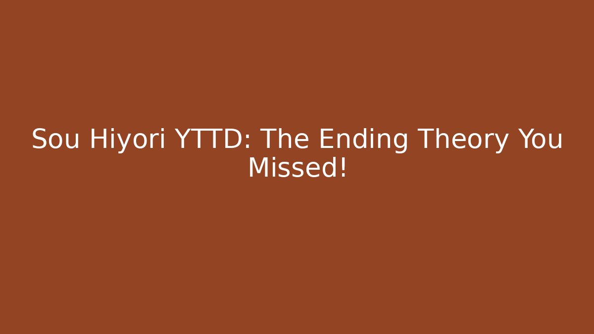 Sou Hiyori YTTD: The Ending Theory You Missed!