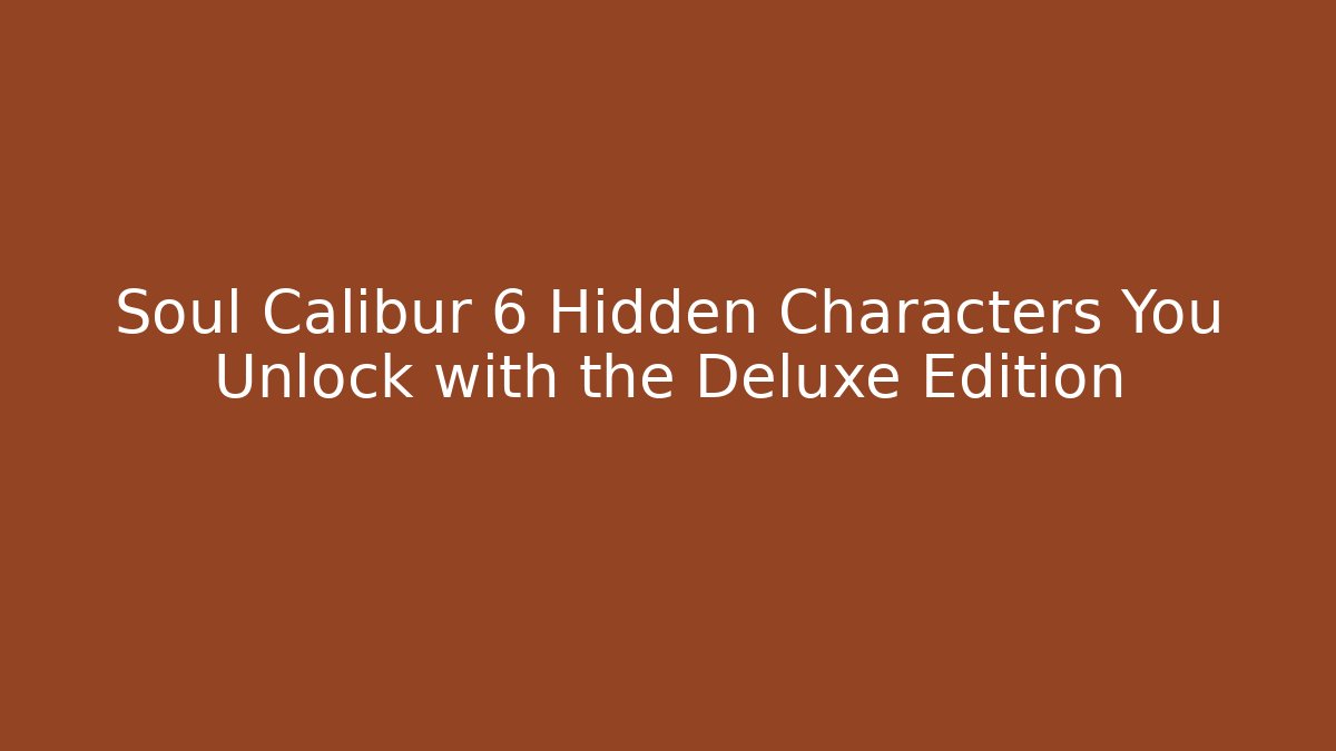 Soul Calibur 6 Hidden Characters You Unlock with the Deluxe Edition