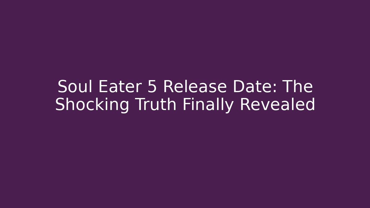 Soul Eater 5 Release Date: The Shocking Truth Finally Revealed