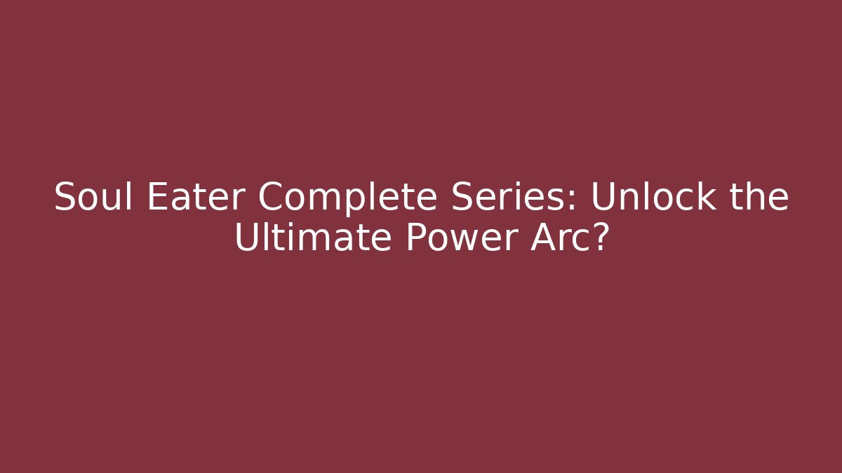 Soul Eater Complete Series: Unlock the Ultimate Power Arc?