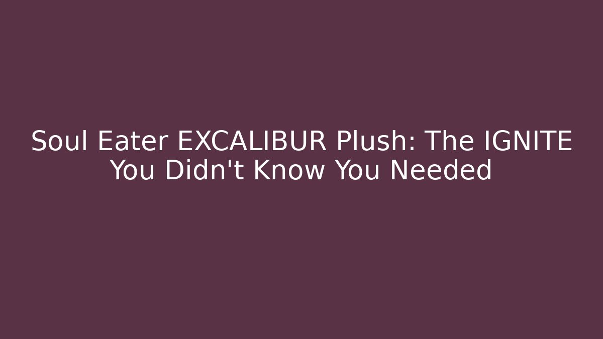 Soul Eater EXCALIBUR Plush: The IGNITE You Didn't Know You Needed