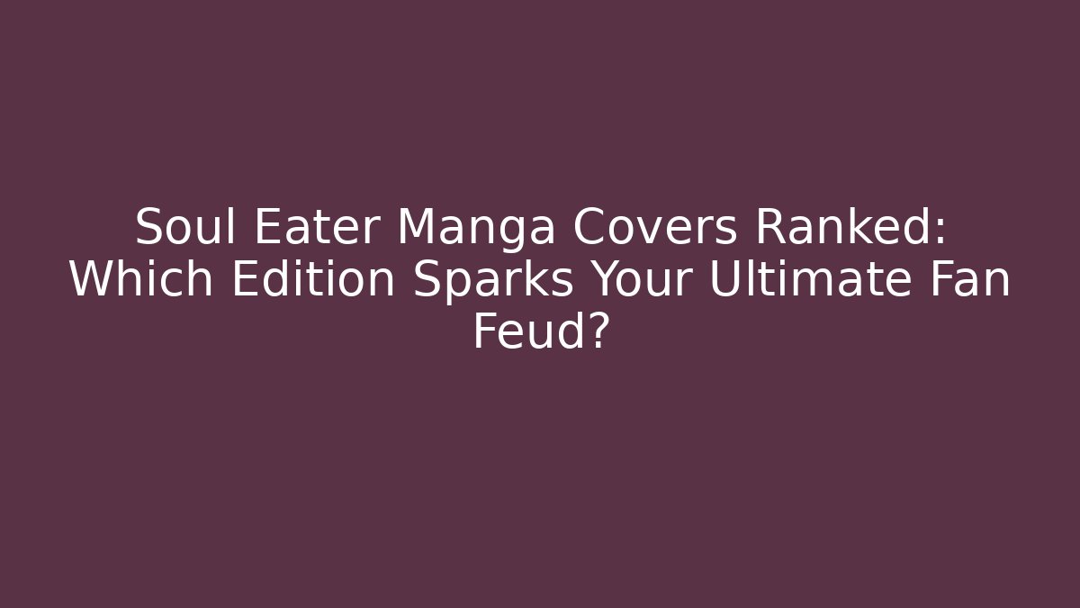 Soul Eater Manga Covers Ranked: Which Edition Sparks Your Ultimate Fan Feud?