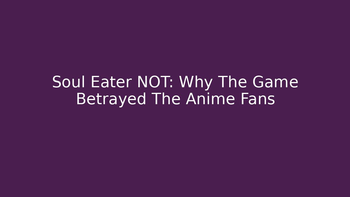Soul Eater NOT: Why The Game Betrayed The Anime Fans
