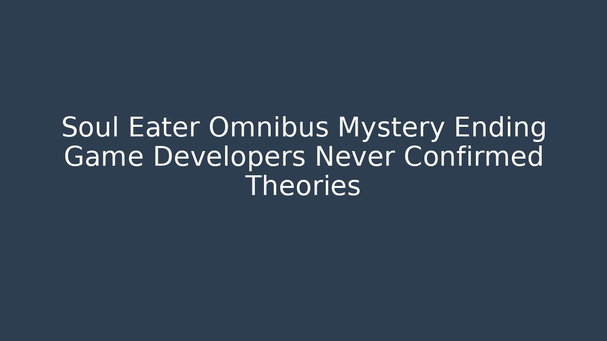 Soul Eater Omnibus Mystery Ending Game Developers Never Confirmed Theories