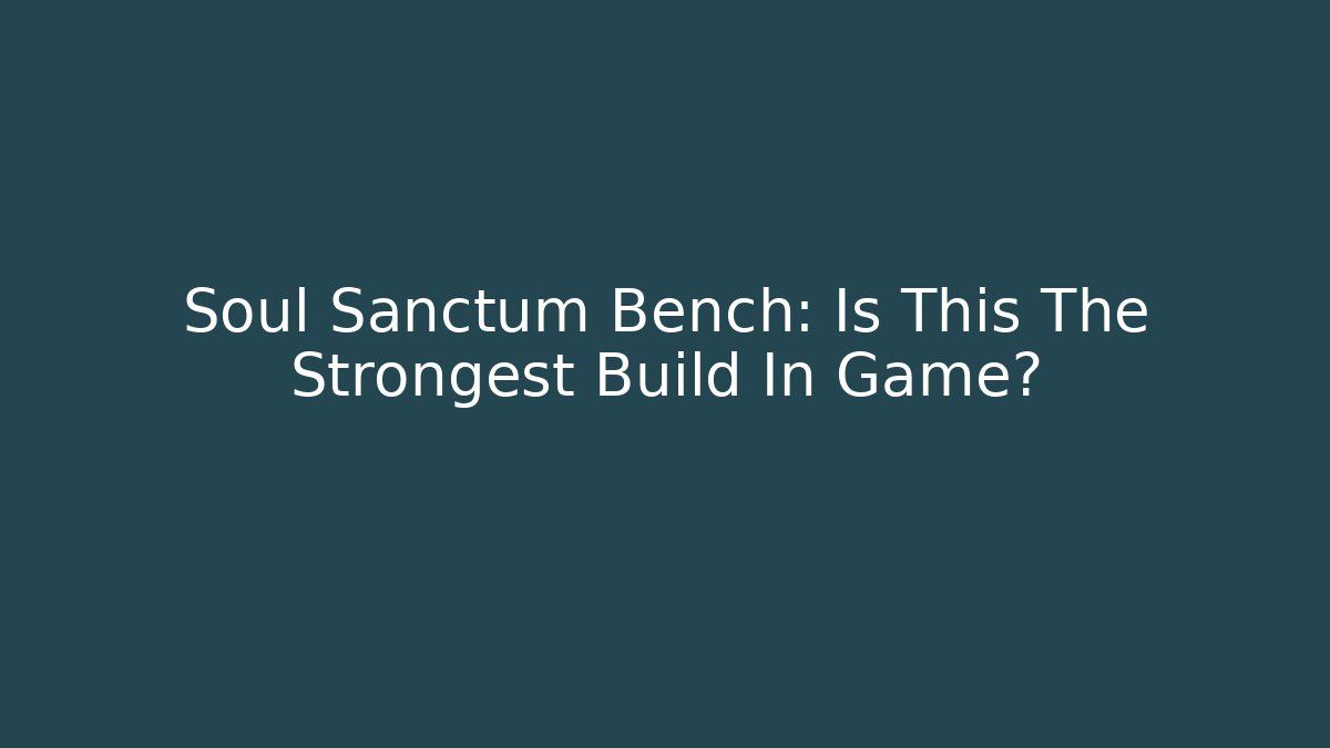 Soul Sanctum Bench: Is This The Strongest Build In Game? - Critter Realm