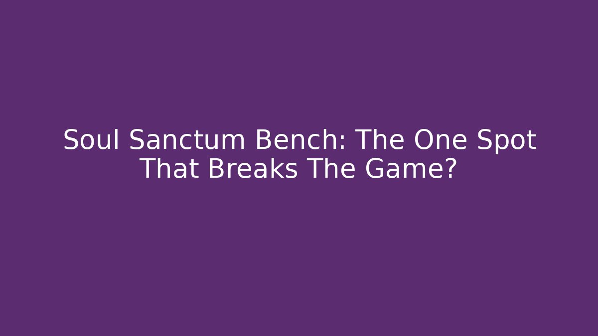 Soul Sanctum Bench: The One Spot That Breaks The Game?