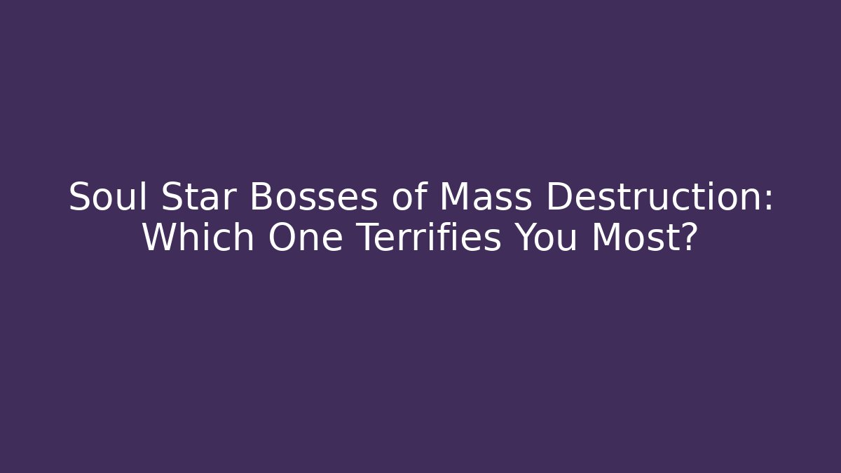 Soul Star Bosses of Mass Destruction: Which One Terrifies You Most?