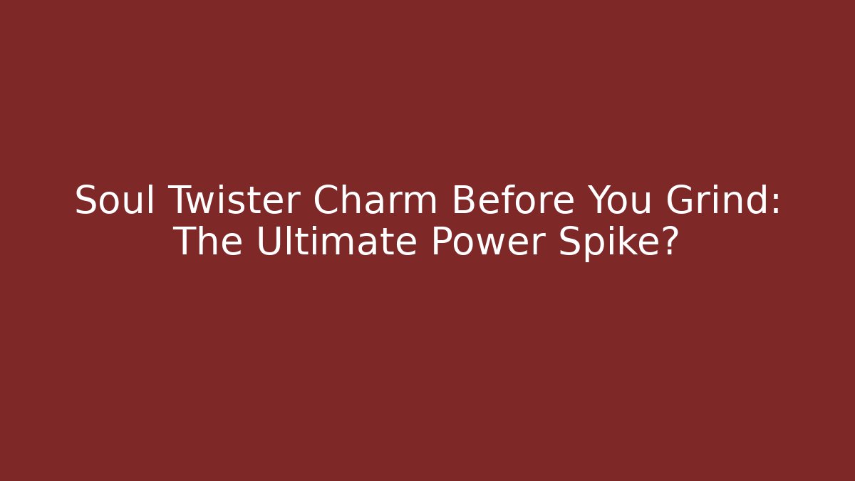 Soul Twister Charm Before You Grind: The Ultimate Power Spike?