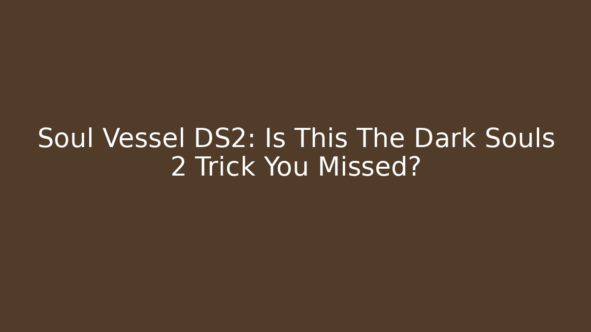 Soul Vessel DS2: Is This The Dark Souls 2 Trick You Missed?