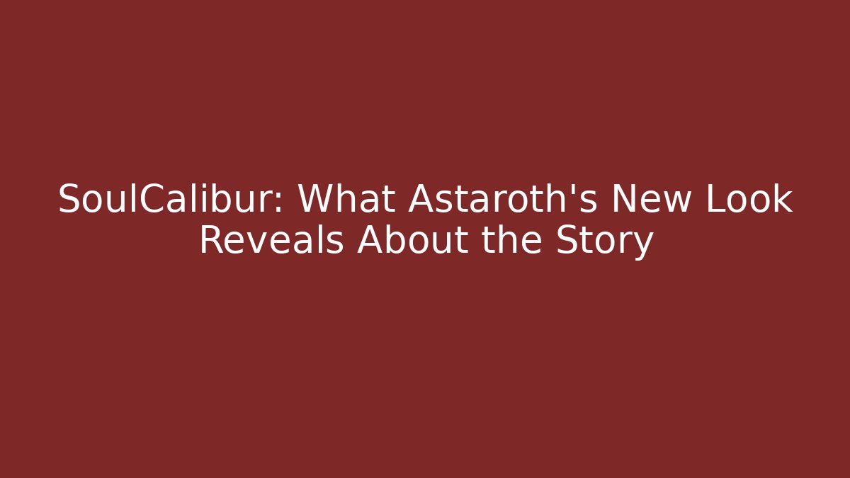 SoulCalibur: What Astaroth's New Look Reveals About the Story