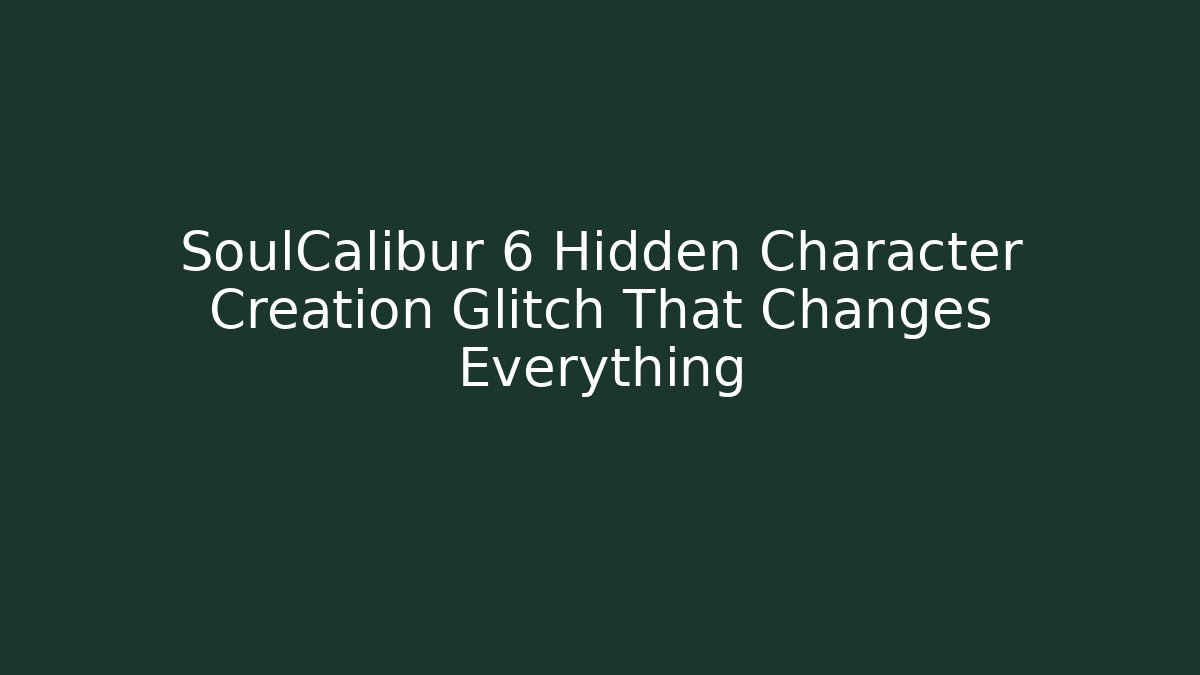 SoulCalibur 6 Hidden Character Creation Glitch That Changes Everything