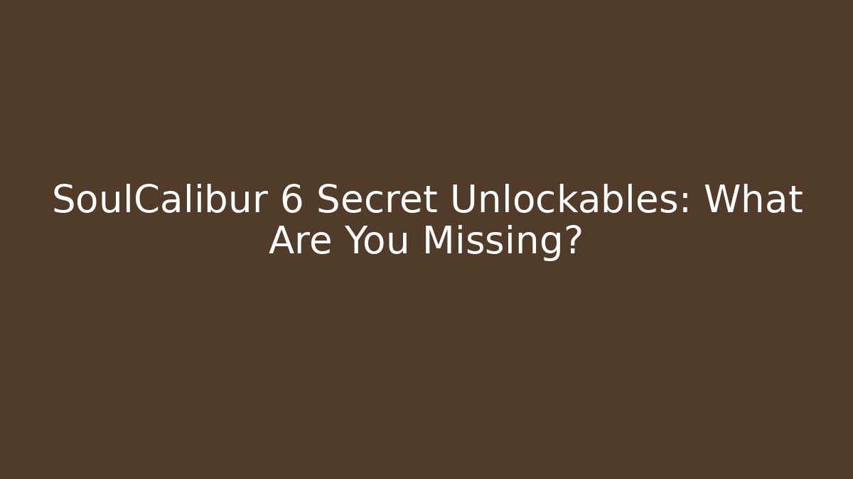 SoulCalibur 6 Secret Unlockables: What Are You Missing?