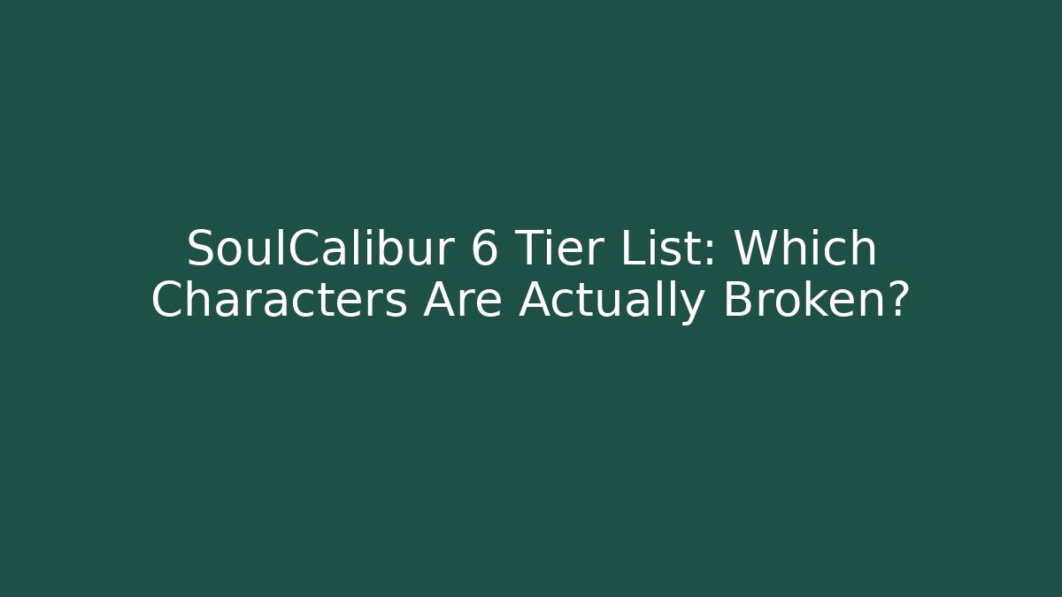 SoulCalibur 6 Tier List: Which Characters Are Actually Broken?