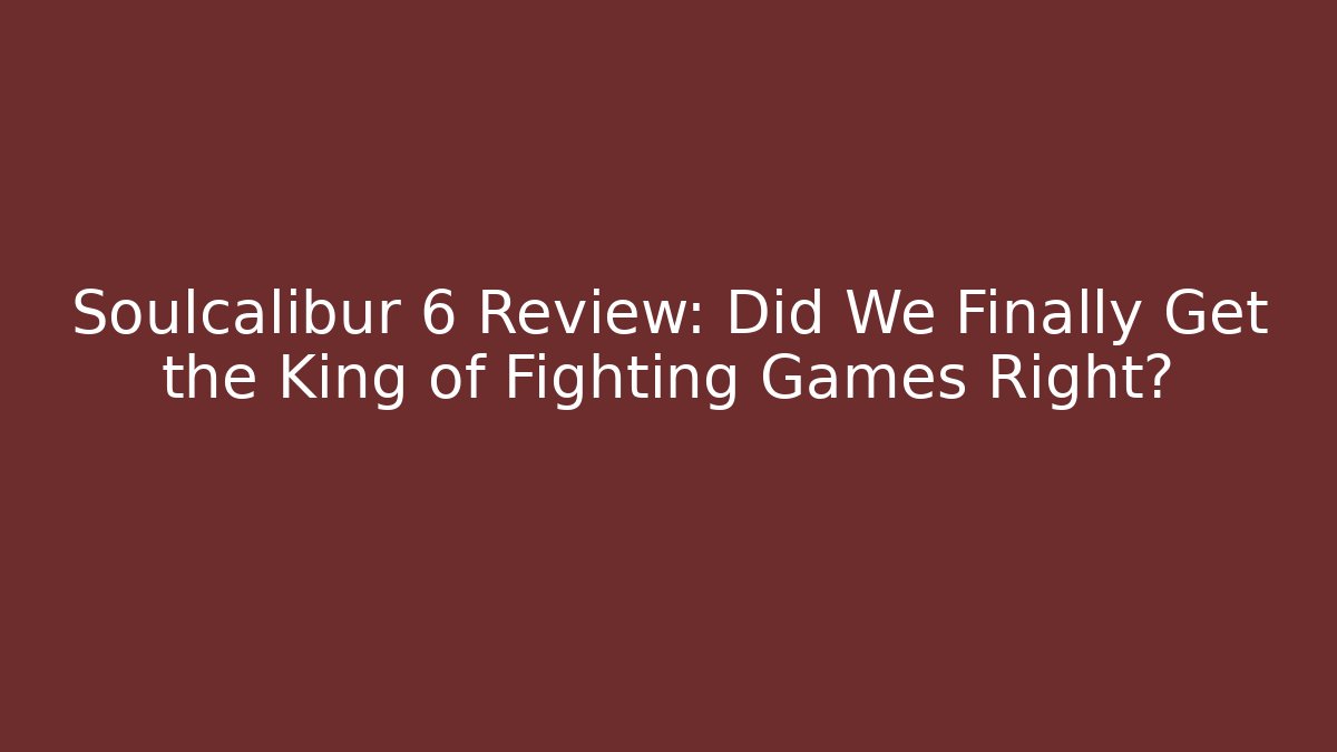 Soulcalibur 6 Review: Did We Finally Get the King of Fighting Games Right?