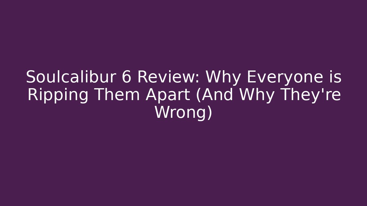 Soulcalibur 6 Review: Why Everyone is Ripping Them Apart (And Why They're Wrong)