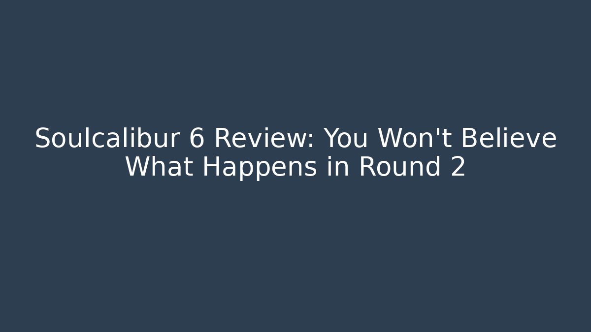 Soulcalibur 6 Review: You Won't Believe What Happens in Round 2