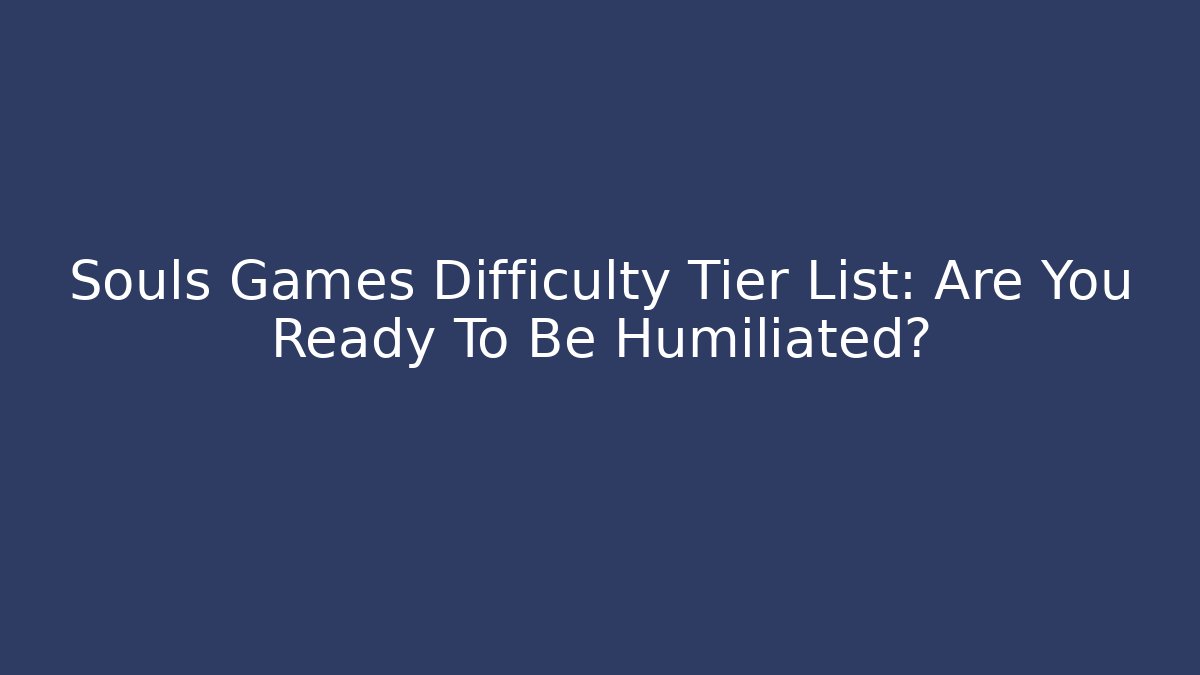Souls Games Difficulty Tier List: Are You Ready To Be Humiliated?