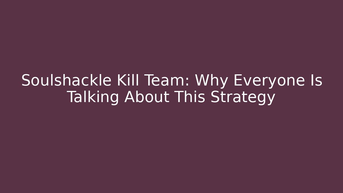 Soulshackle Kill Team: Why Everyone Is Talking About This Strategy