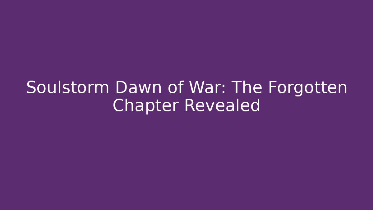 Soulstorm Dawn of War: The Forgotten Chapter Revealed