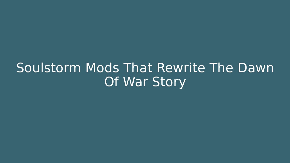 Soulstorm Mods That Rewrite The Dawn Of War Story