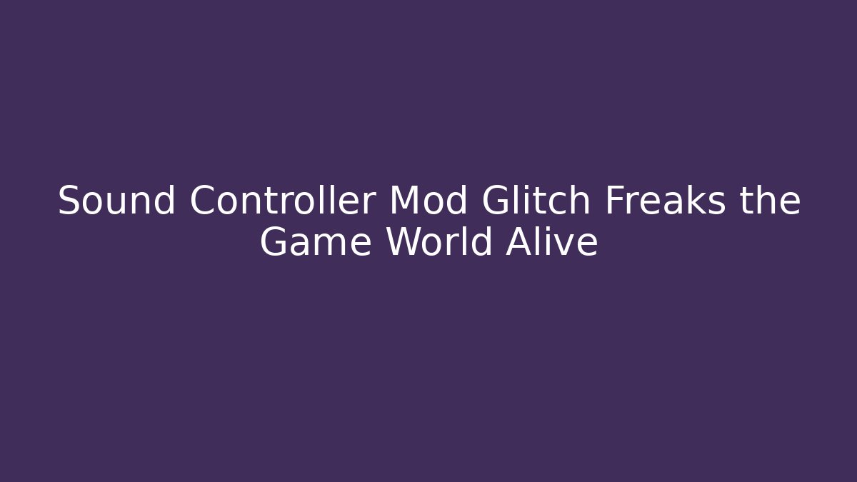 Sound Controller Mod Glitch Freaks the Game World Alive