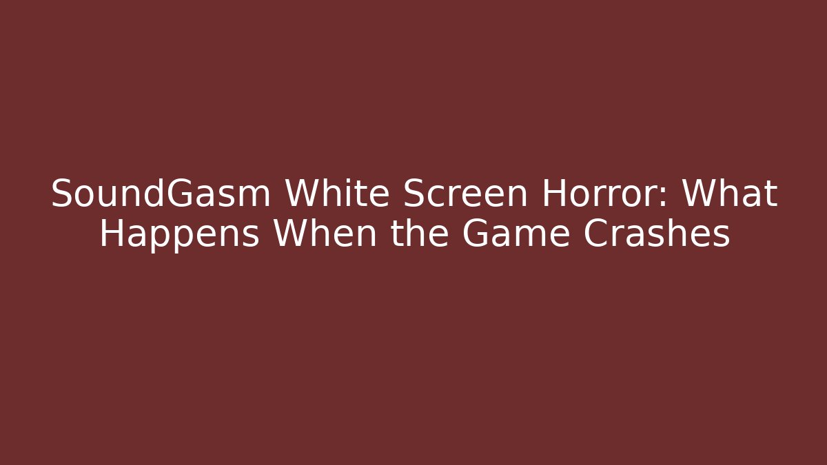 SoundGasm White Screen Horror: What Happens When the Game Crashes