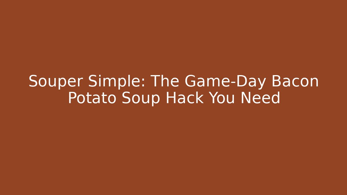 Souper Simple: The Game-Day Bacon Potato Soup Hack You Need