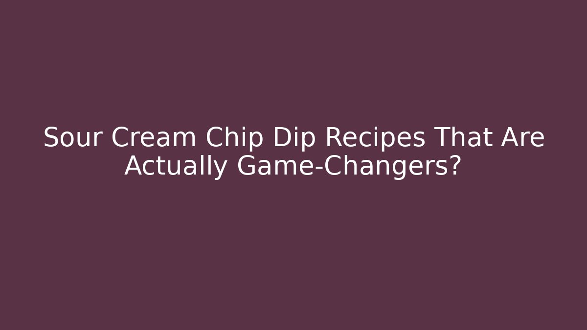 Sour Cream Chip Dip Recipes That Are Actually Game-Changers?