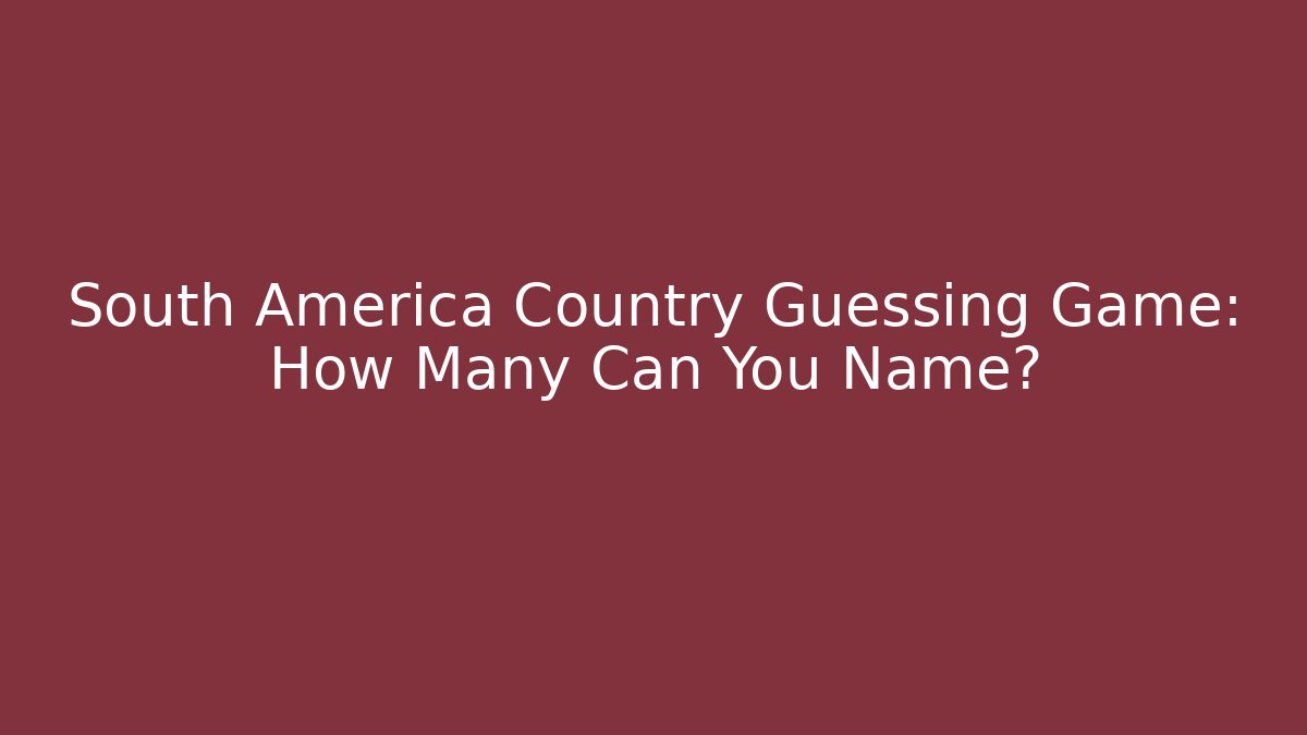 South America Country Guessing Game: How Many Can You Name?