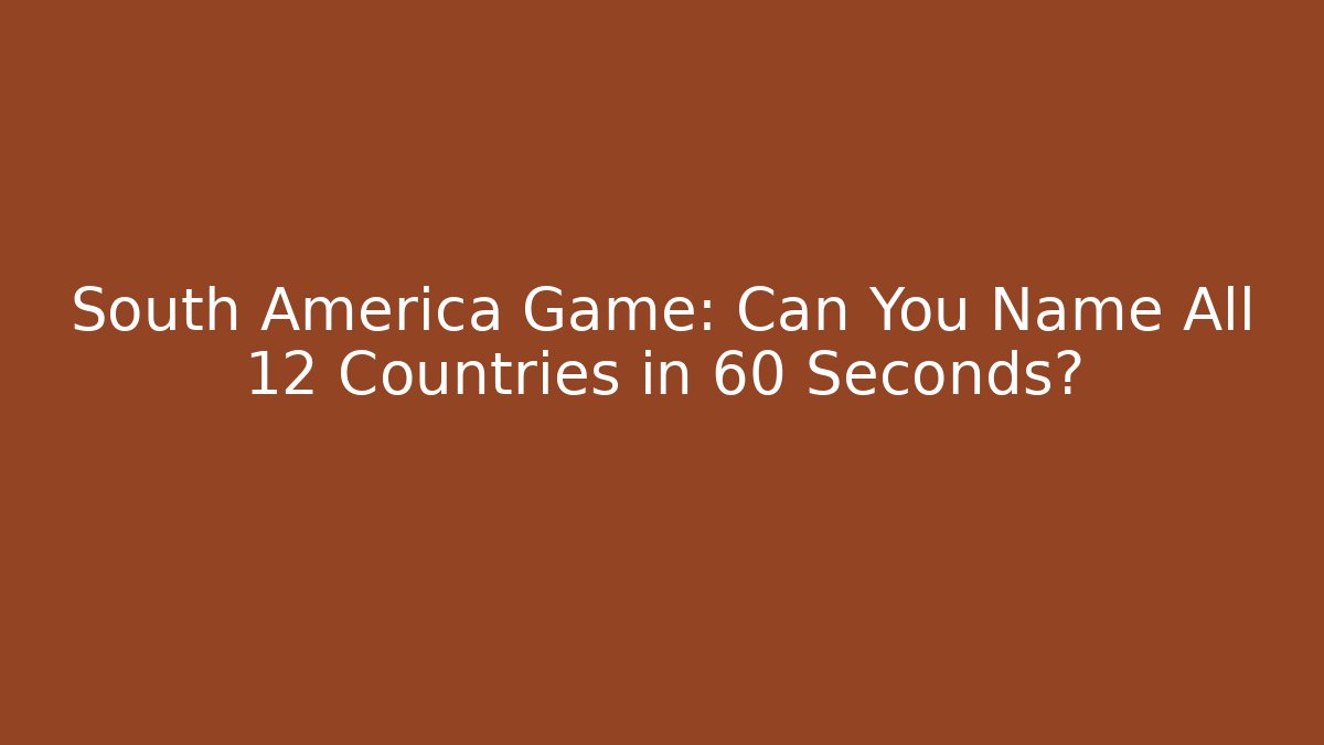 South America Game: Can You Name All 12 Countries in 60 Seconds?