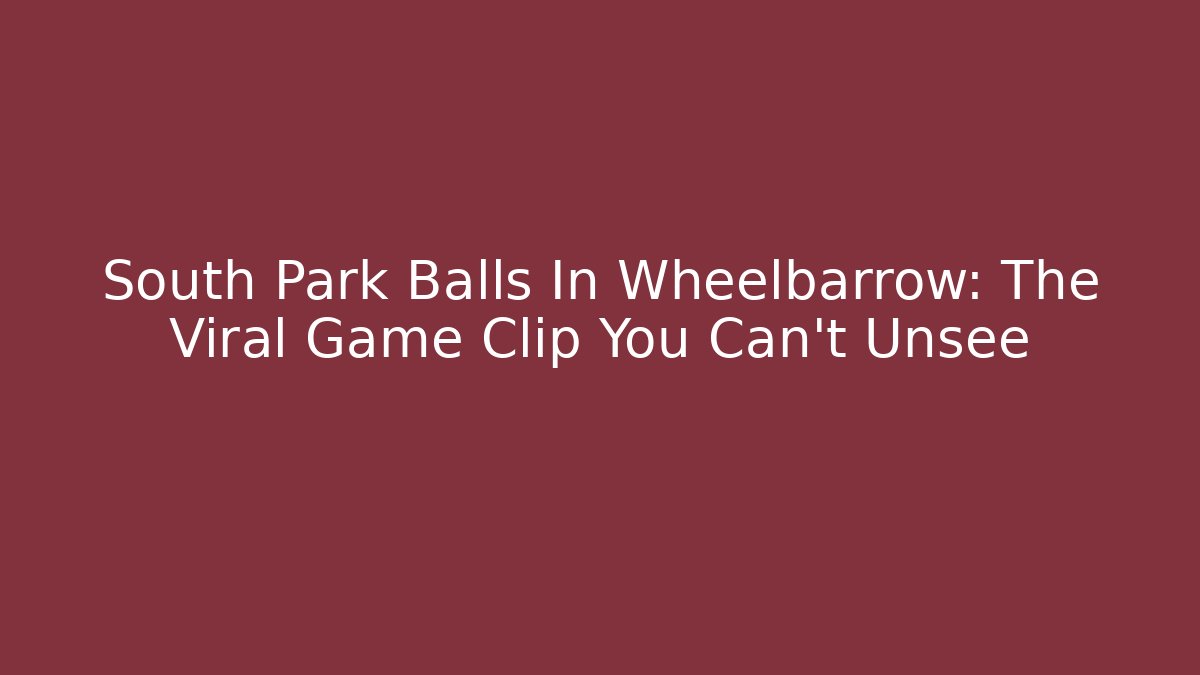 South Park Balls In Wheelbarrow: The Viral Game Clip You Can't Unsee