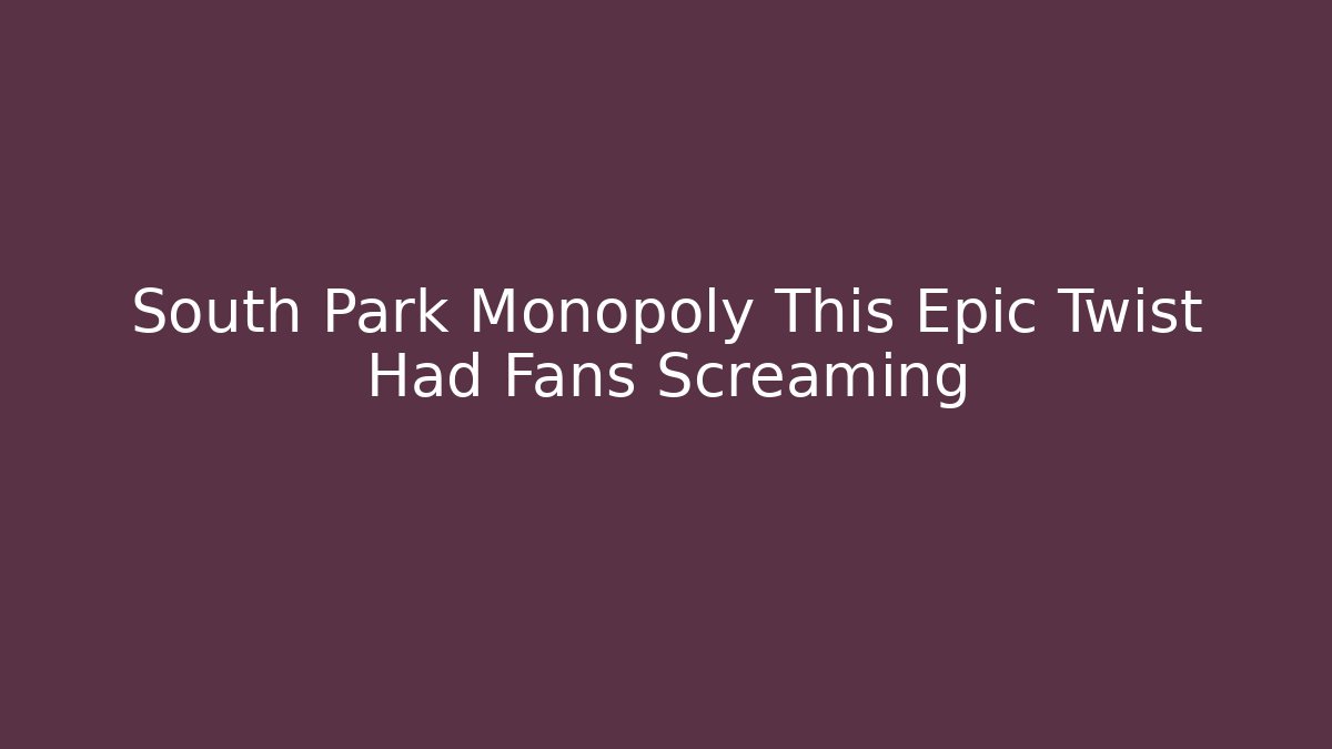 South Park Monopoly This Epic Twist Had Fans Screaming