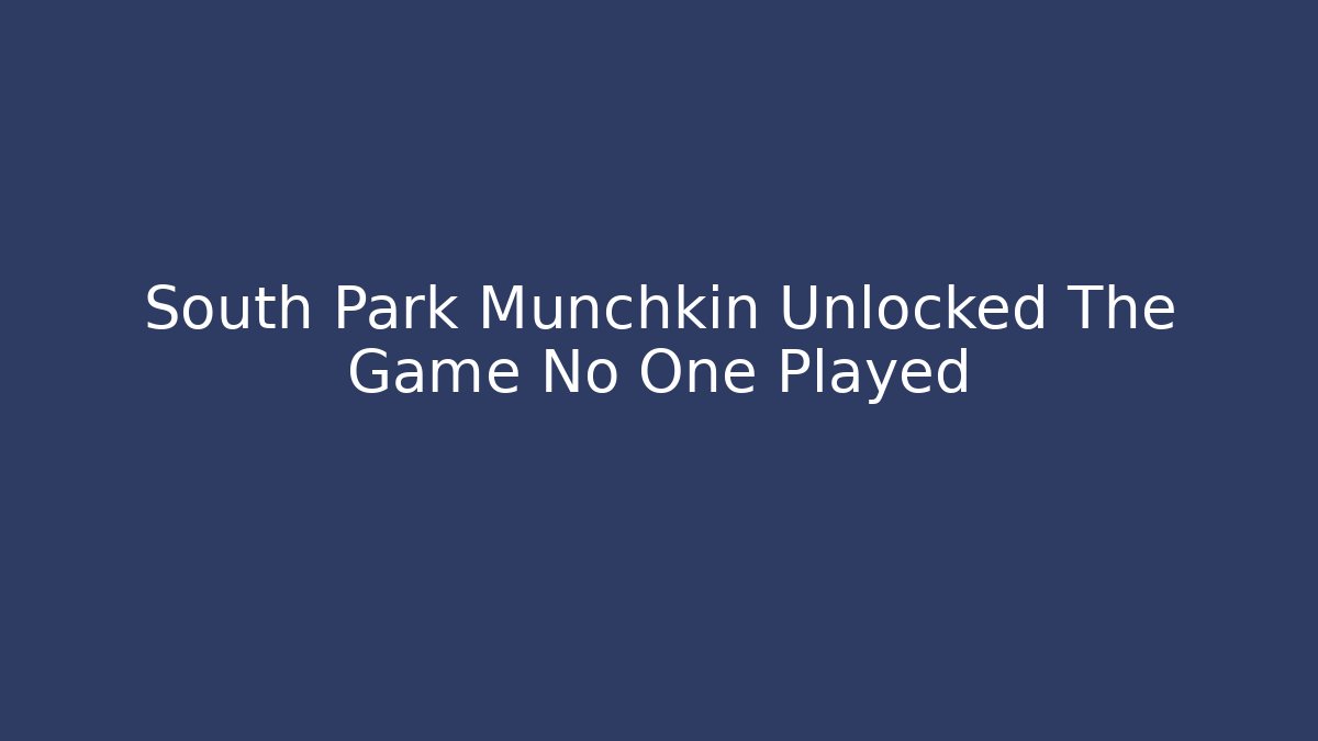South Park Munchkin Unlocked The Game No One Played
