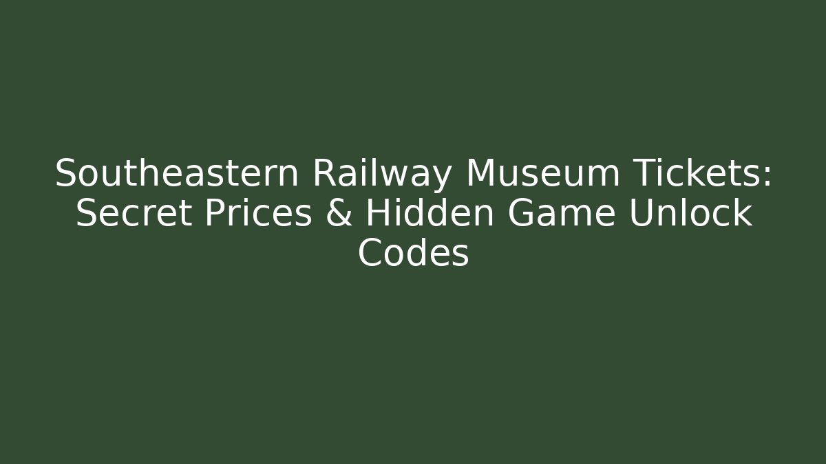 Southeastern Railway Museum Tickets: Secret Prices & Hidden Game Unlock Codes
