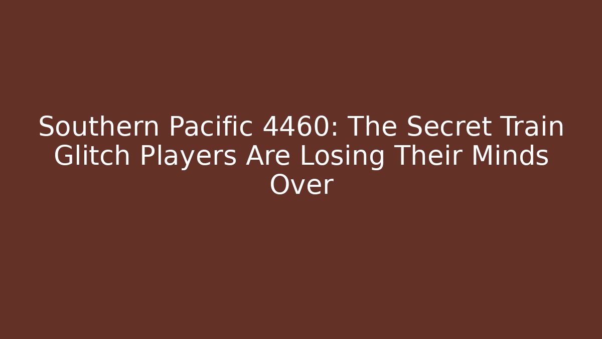 Southern Pacific 4460: The Secret Train Glitch Players Are Losing Their Minds Over
