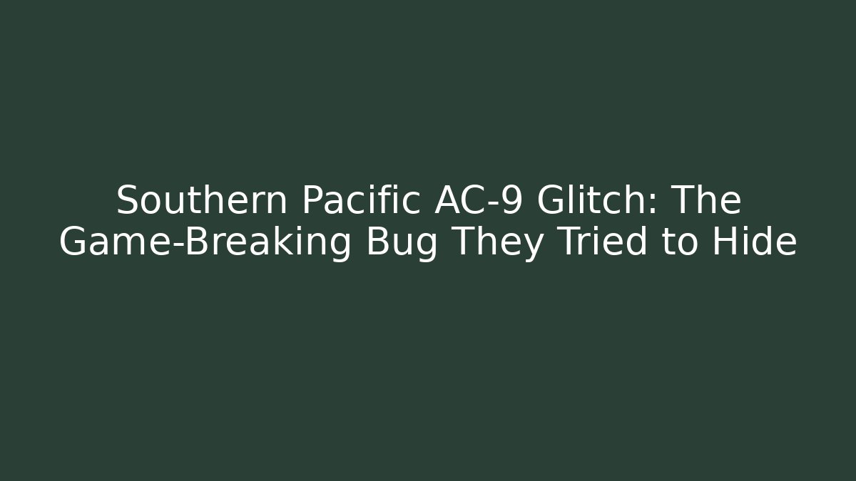 Southern Pacific AC-9 Glitch: The Game-Breaking Bug They Tried to Hide