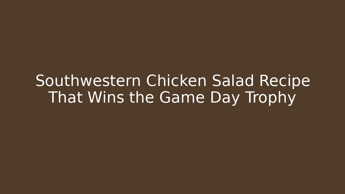 Southwestern Chicken Salad Recipe That Wins the Game Day Trophy