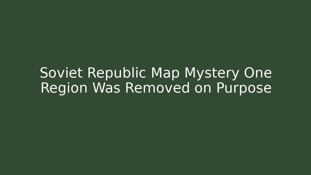 Soviet Republic Map Mystery One Region Was Removed on Purpose